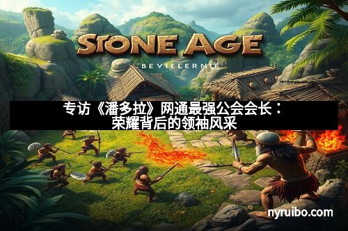 专访《潘多拉》网通最强公会会长：荣耀背后的领袖风采